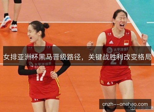 女排亚洲杯黑马晋级路径，关键战胜利改变格局